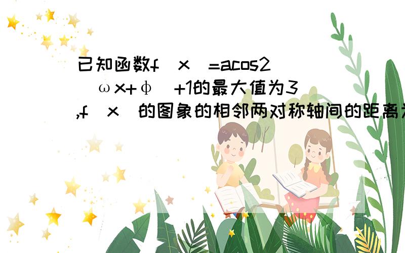 已知函数f(x)=acos2(ωx+φ)+1的最大值为3,f(x)的图象的相邻两对称轴间的距离为2,已知函数f(x)=acos²(ωx+φ)+1（A＞0,ω＞0,0＜φ＜π/2）的最大值为3,f(x)的图象的相邻两对称轴间的距离为2,在y轴上的