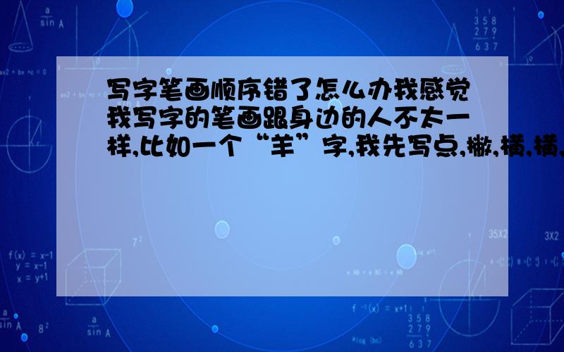 写字笔画顺序错了怎么办我感觉我写字的笔画跟身边的人不太一样,比如一个“羊”字,我先写点,撇,横,横,横,竖.别人是点,撇,横,横,竖,横.感觉好奇怪,难道是小时候没好好学额.还有一个“方”