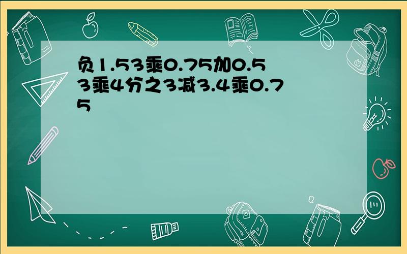 负1.53乘0.75加0.53乘4分之3减3.4乘0.75