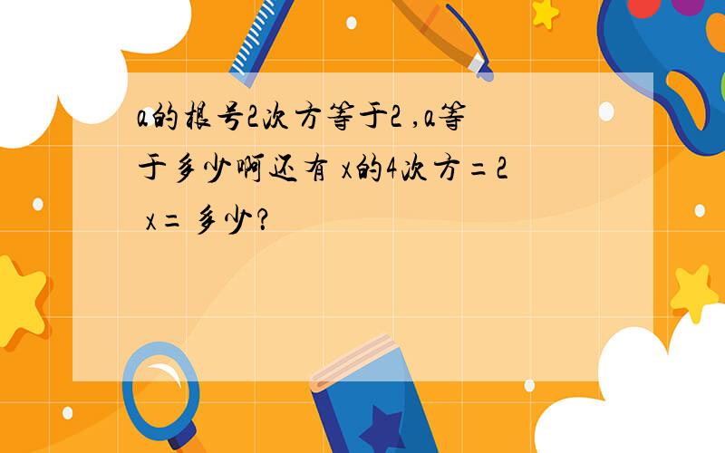 a的根号2次方等于2 ,a等于多少啊还有 x的4次方=2 x=多少？