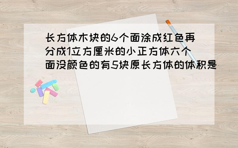 长方体木块的6个面涂成红色再分成1立方厘米的小正方体六个面没颜色的有5块原长方体的体积是（）说清原因,不要用方程,