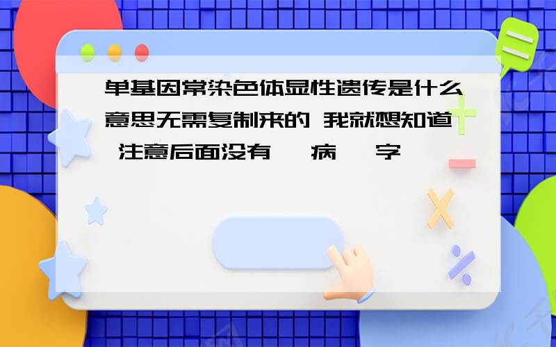 单基因常染色体显性遗传是什么意思无需复制来的 我就想知道 注意后面没有 