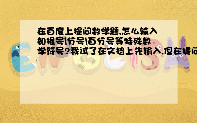 在百度上提问数学题,怎么输入如根号\分号\百分号等特殊数学符号?我试了在文档上先输入,但在提问上粘不上符号:象分数百分数等.而且我直接在提问上输入符号,但软键盘上的符号不全,找不