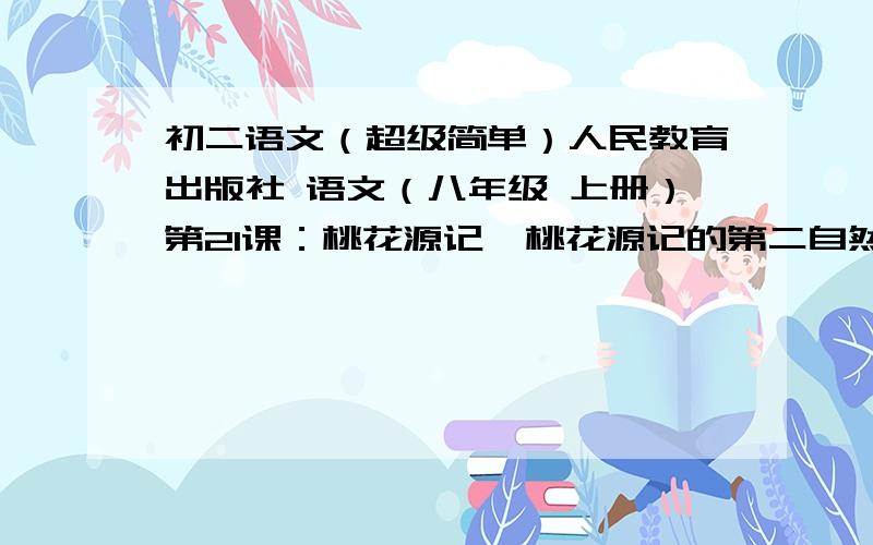 初二语文（超级简单）人民教育出版社 语文（八年级 上册）第21课：桃花源记  桃花源记的第二自然段：林尽水源,便得一山······黄发垂髫,并怡然自乐.这一段. 要求自己写一个片段,来更