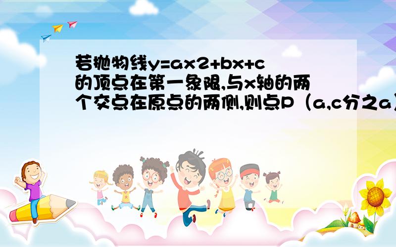 若抛物线y=ax2+bx+c的顶点在第一象限,与x轴的两个交点在原点的两侧,则点P（a,c分之a）在第几象限