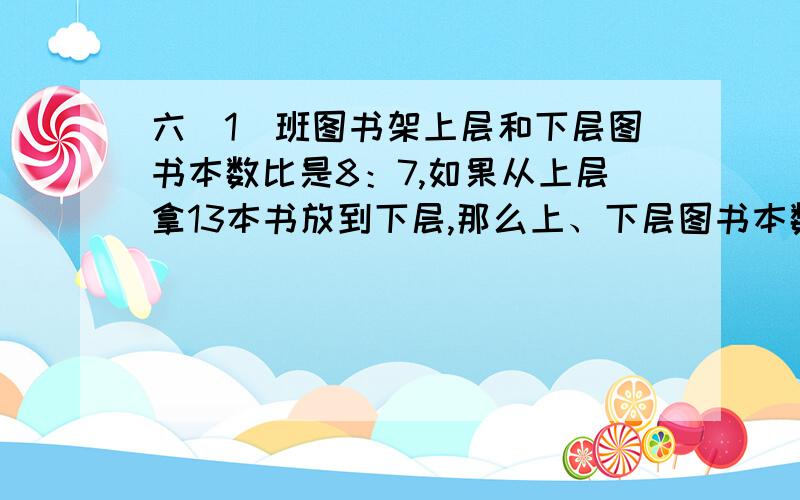 六（1）班图书架上层和下层图书本数比是8：7,如果从上层拿13本书放到下层,那么上、下层图书本数比是7：11．六（1）班图书架上、下层原来各有书多少本?