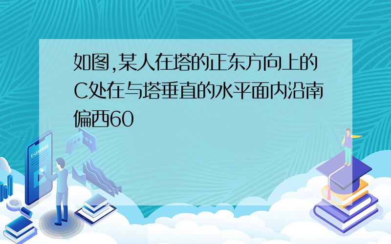 如图,某人在塔的正东方向上的C处在与塔垂直的水平面内沿南偏西60