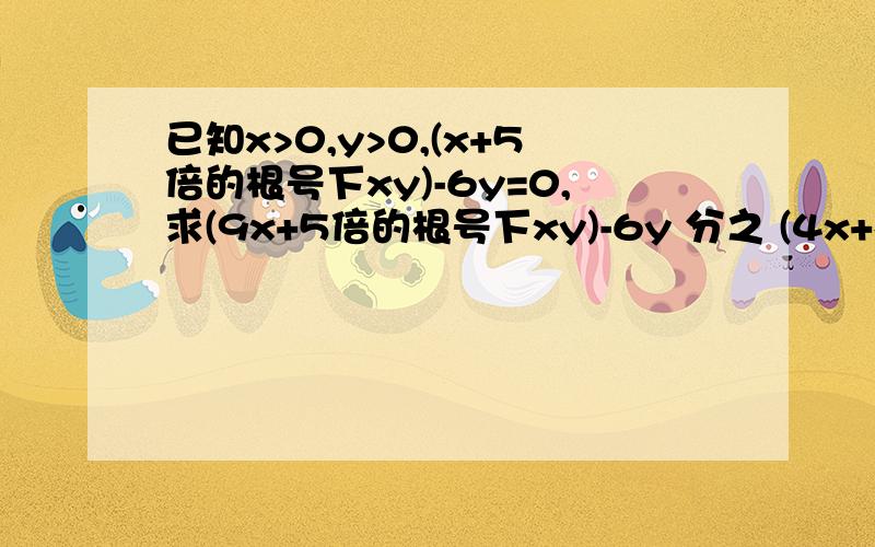 已知x>0,y>0,(x+5倍的根号下xy)-6y=0,求(9x+5倍的根号下xy)-6y 分之 (4x+根号下xy)+3y如题