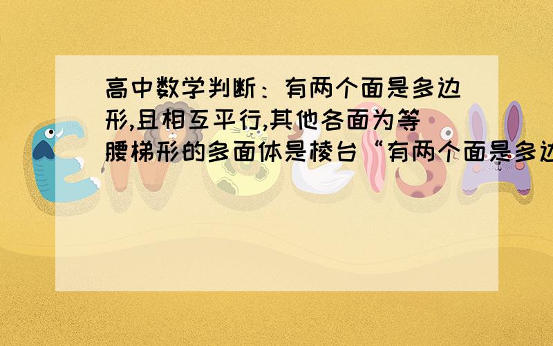 高中数学判断：有两个面是多边形,且相互平行,其他各面为等腰梯形的多面体是棱台“有两个面是多边形,且相互平行,其他各面为等腰梯形的多面体是棱台”这句话是错误的,请问为什么错了