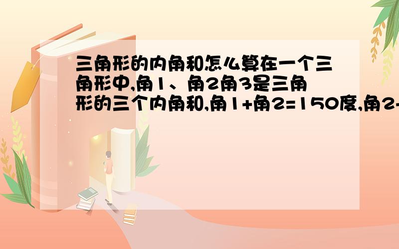 三角形的内角和怎么算在一个三角形中,角1、角2角3是三角形的三个内角和,角1+角2=150度,角2+脚3=120度,则角1=多少度,角2=多少度,角3=多少度.这是一个什么三角形