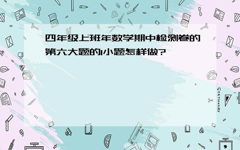 四年级上班年数学期中检测卷的第六大题的1小题怎样做?