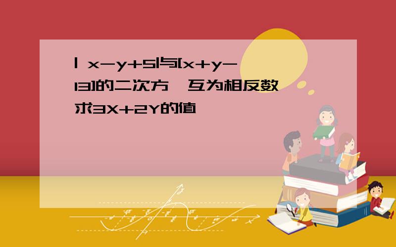 | x-y+5|与[x+y-13]的二次方,互为相反数,求3X+2Y的值