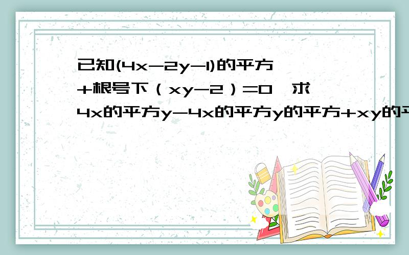 已知(4x-2y-1)的平方+根号下（xy-2）=0,求4x的平方y-4x的平方y的平方+xy的平方