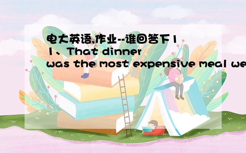 电大英语,作业--谁回答下11、That dinner was the most expensive meal we _____________.    A.would have    B.have had    C.have ever had    D.had ever had       12、Does this patient’s record need ___________ now? No, you can finish it lat