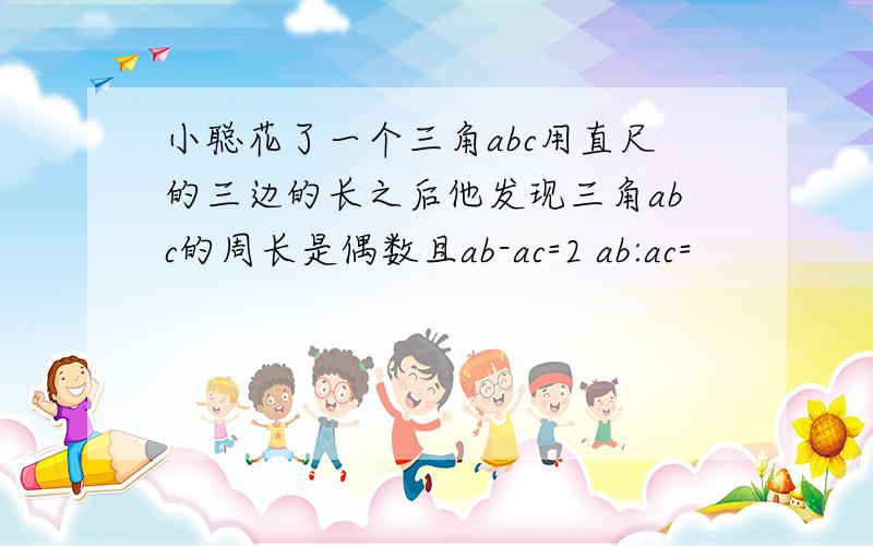 小聪花了一个三角abc用直尺的三边的长之后他发现三角abc的周长是偶数且ab-ac=2 ab:ac=