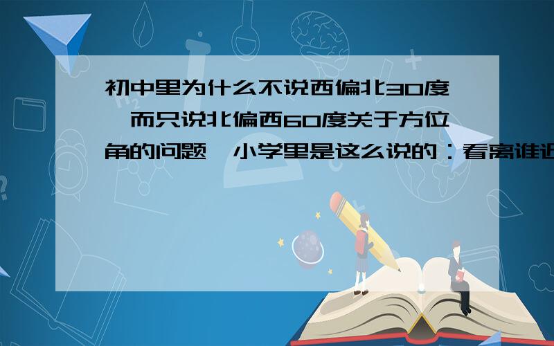 初中里为什么不说西偏北30度,而只说北偏西60度关于方位角的问题,小学里是这么说的：看离谁近就先说谁,应该就是西偏北30度,但是初中数学里为什么,而只说北偏西60度,而不说西偏北30度?是