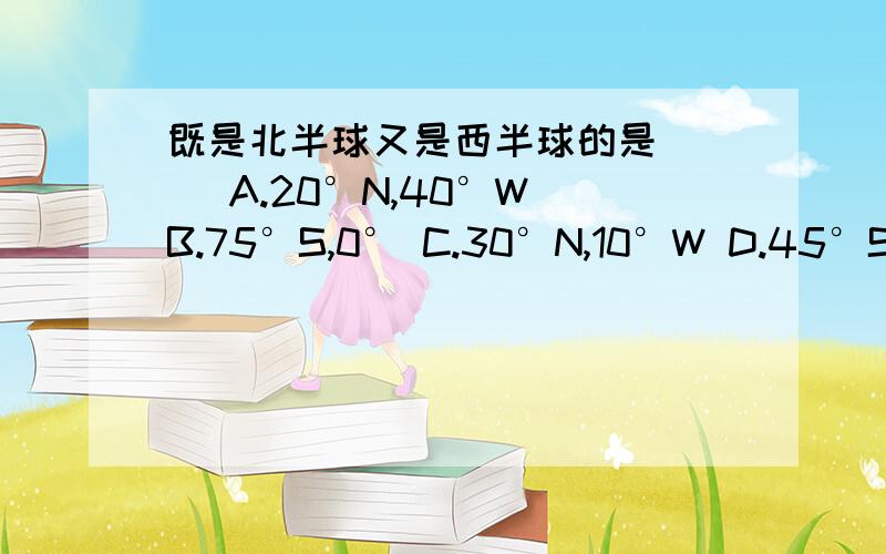 既是北半球又是西半球的是（ ） A.20°N,40°W B.75°S,0° C.30°N,10°W D.45°S,120°E