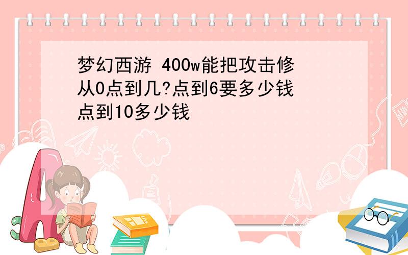 梦幻西游 400w能把攻击修从0点到几?点到6要多少钱 点到10多少钱