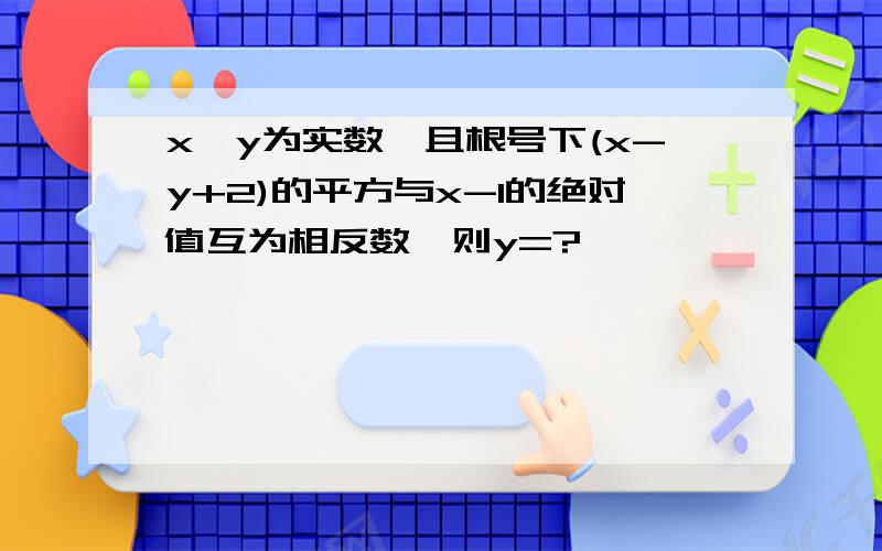 x、y为实数,且根号下(x-y+2)的平方与x-1的绝对值互为相反数,则y=?