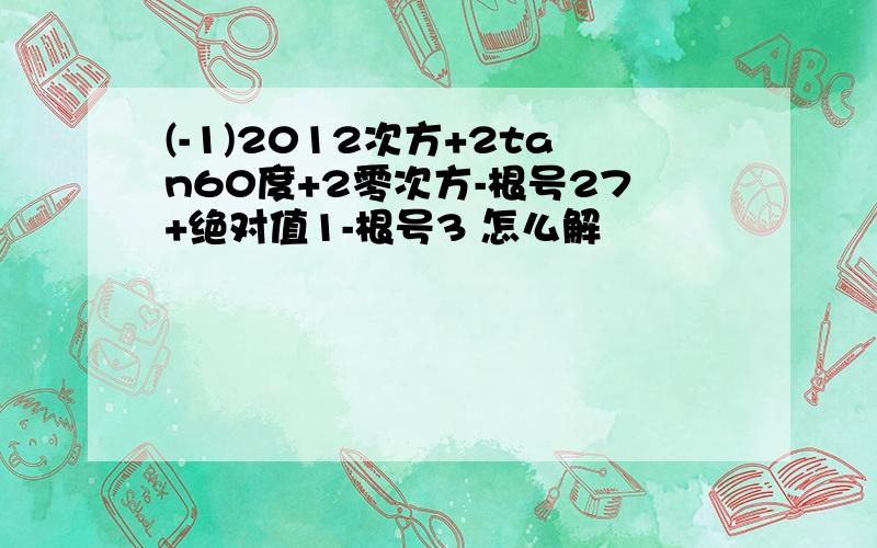 (-1)2012次方+2tan60度+2零次方-根号27+绝对值1-根号3 怎么解