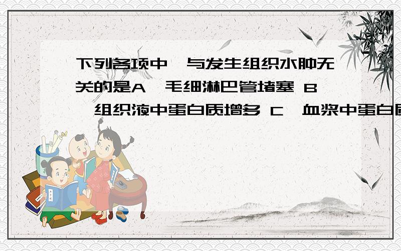 下列各项中,与发生组织水肿无关的是A、毛细淋巴管堵塞 B、组织液中蛋白质增多 C、血浆中蛋白质增多 D、毛细血管通透性增加