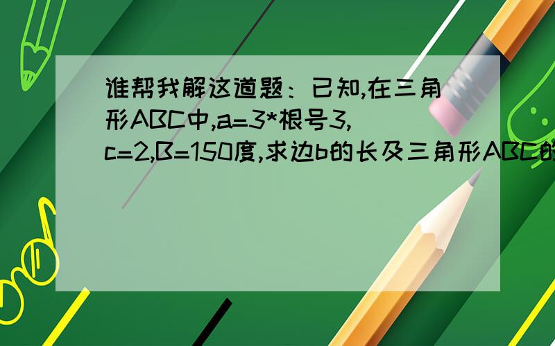 谁帮我解这道题：已知,在三角形ABC中,a=3*根号3,c=2,B=150度,求边b的长及三角形ABC的面积.