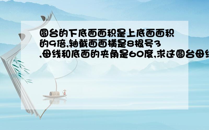 圆台的下底面面积是上底面面积的9倍,轴截面面横是8根号3,母线和底面的夹角是60度,求这圆台母线长