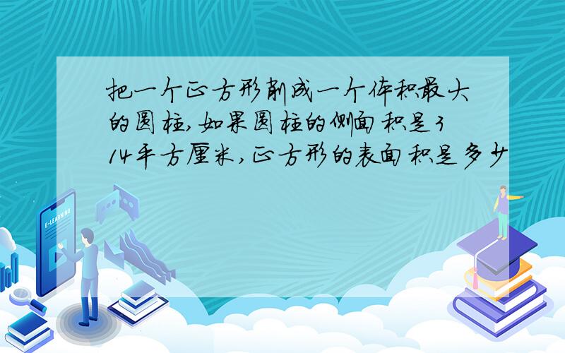 把一个正方形削成一个体积最大的圆柱,如果圆柱的侧面积是314平方厘米,正方形的表面积是多少