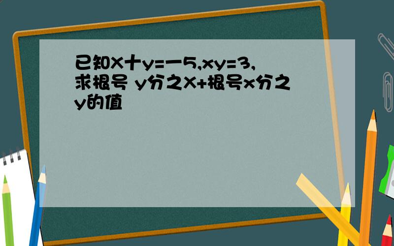 已知X十y=一5,xy=3,求根号 y分之X+根号x分之y的值