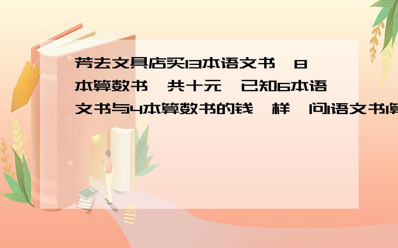 芳去文具店买13本语文书,8本算数书,共十元,已知6本语文书与4本算数书的钱一样,问1语文书1算数书各多少