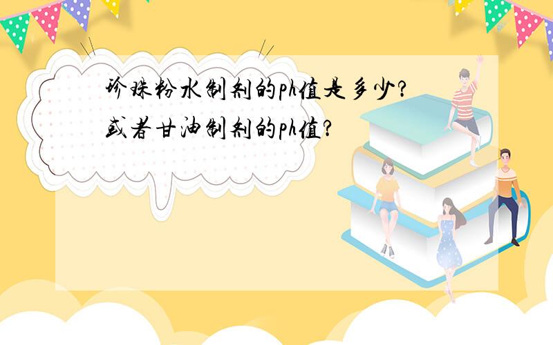 珍珠粉水制剂的ph值是多少?或者甘油制剂的ph值?