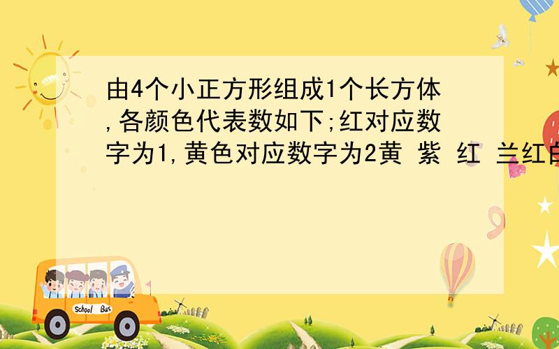 由4个小正方形组成1个长方体,各颜色代表数如下;红对应数字为1,黄色对应数字为2黄 紫 红 兰红白 红 白 黄兰色对应数字为3，白色对应数字为4，紫色对应数字为5，绿色对应数字为6，求长方