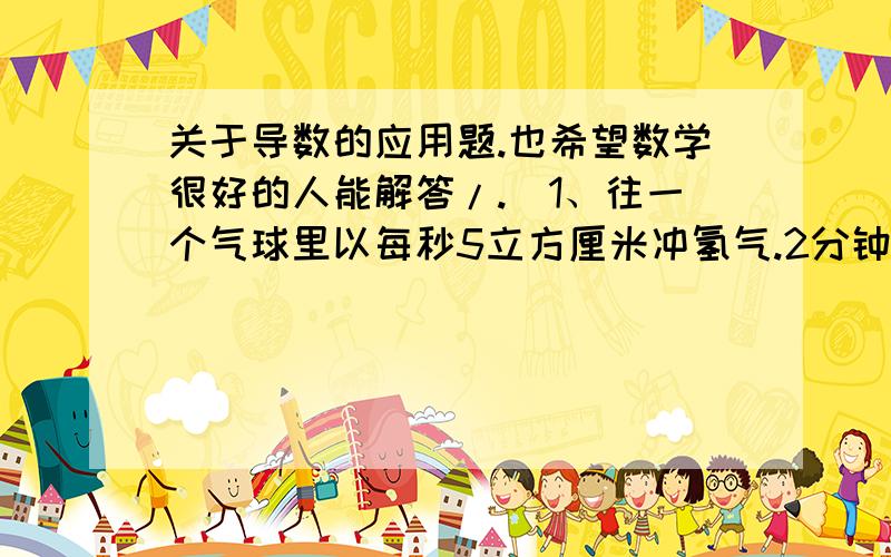 关于导数的应用题.也希望数学很好的人能解答/.\1、往一个气球里以每秒5立方厘米冲氢气.2分钟后.这个气球的半径以多块的速度增长?公式:V=(4/3)πr^32、价格p,需求x.关于这个商品的函数为2x^2+5