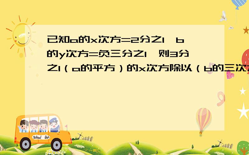 已知a的x次方=2分之1,b的y次方=负三分之1,则3分之1（a的平方）的x次方除以（b的三次方）的y次方的值为