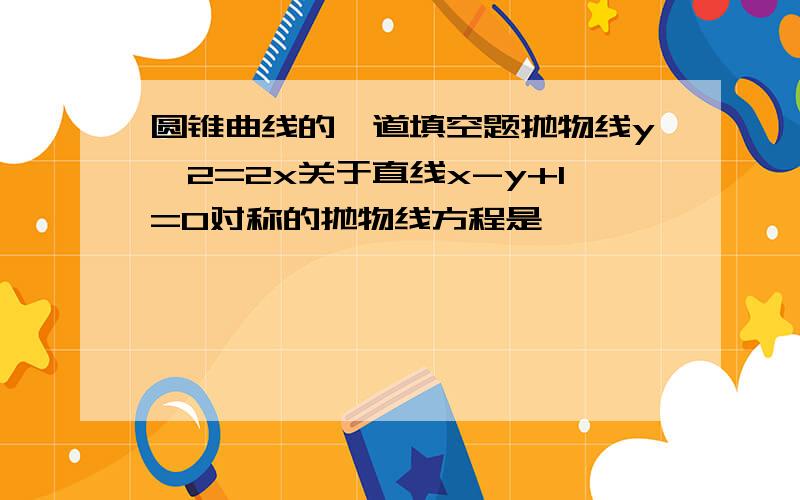 圆锥曲线的一道填空题抛物线y^2=2x关于直线x-y+1=0对称的抛物线方程是