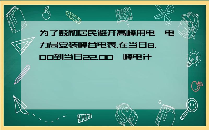 为了鼓励居民避开高峰用电,电力局安装峰谷电表.在当日8.00到当日22.00一峰电计