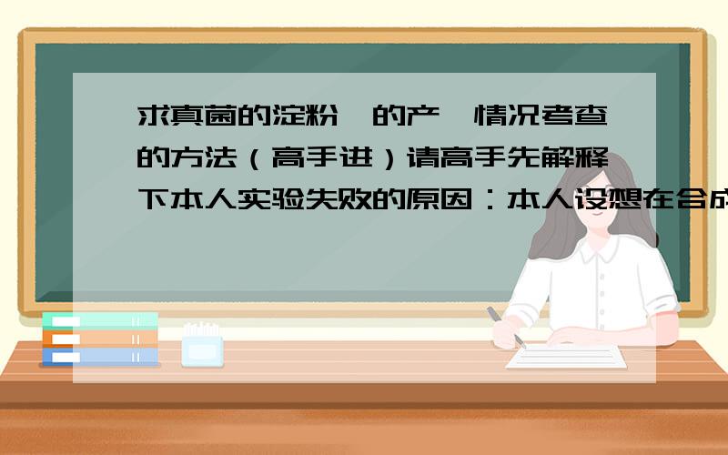 求真菌的淀粉酶的产酶情况考查的方法（高手进）请高手先解释下本人实验失败的原因：本人设想在合成培养基中加淀粉,再加碘液,使做成的培养基呈蓝色,然后接菌种,通过透明圈来考查.可