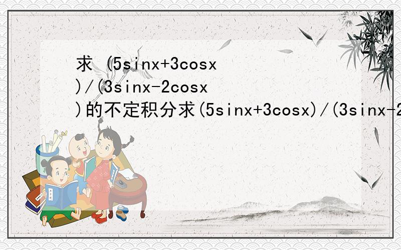 求 (5sinx+3cosx)/(3sinx-2cosx)的不定积分求(5sinx+3cosx)/(3sinx-2cosx)的不定积分,没人会么?