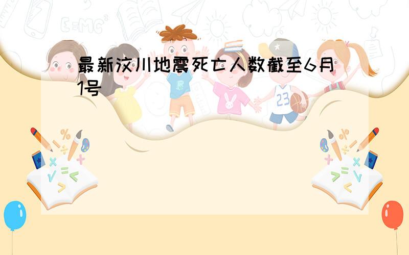 最新汶川地震死亡人数截至6月1号