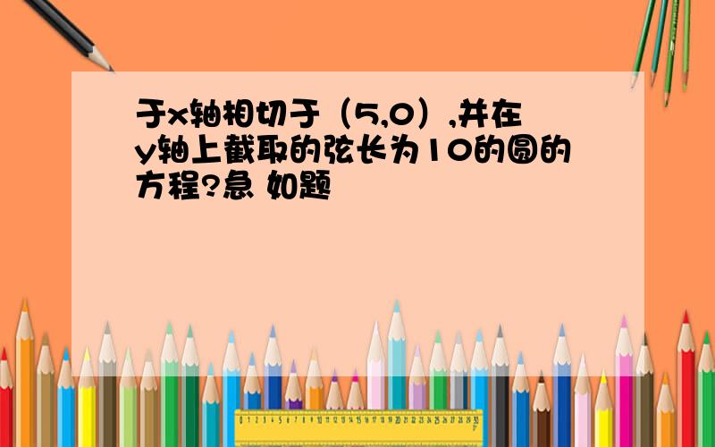 于x轴相切于（5,0）,并在y轴上截取的弦长为10的圆的方程?急 如题