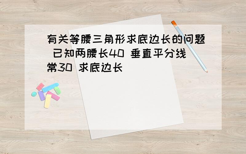 有关等腰三角形求底边长的问题 已知两腰长40 垂直平分线常30 求底边长