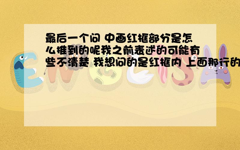 最后一个问 中画红框部分是怎么推到的呢我之前表述的可能有些不清楚 我想问的是红框内 上面那行的式子是怎么推到下面的那行的