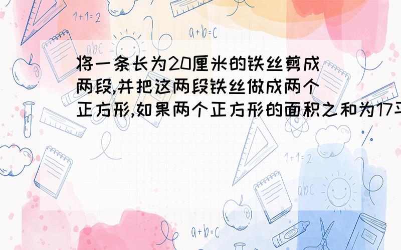 将一条长为20厘米的铁丝剪成两段,并把这两段铁丝做成两个正方形,如果两个正方形的面积之和为17平方厘米求这两段铁丝的长度.