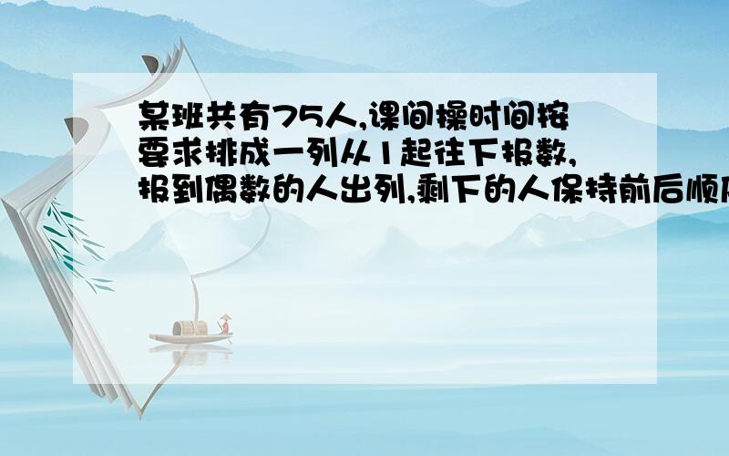 某班共有75人,课间操时间按要求排成一列从1起往下报数,报到偶数的人出列,剩下的人保持前后顺序不变重新报数,还是偶数的人出列,.这样下去,如果最后只剩下2个人,则他们在第一次报数时候