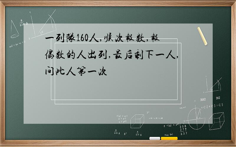 一列队160人,顺次报数,报偶数的人出列,最后剩下一人,问此人第一次