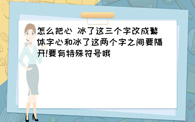 怎么把心 冰了这三个字改成繁体字心和冰了这两个字之间要隔开!要有特殊符号哦