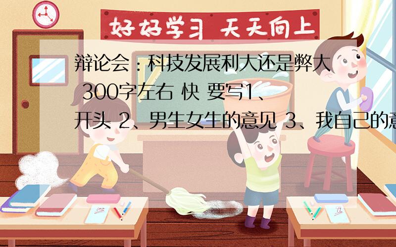 辩论会：科技发展利大还是弊大 300字左右 快 要写1、开头 2、男生女生的意见 3、我自己的意见,在总结