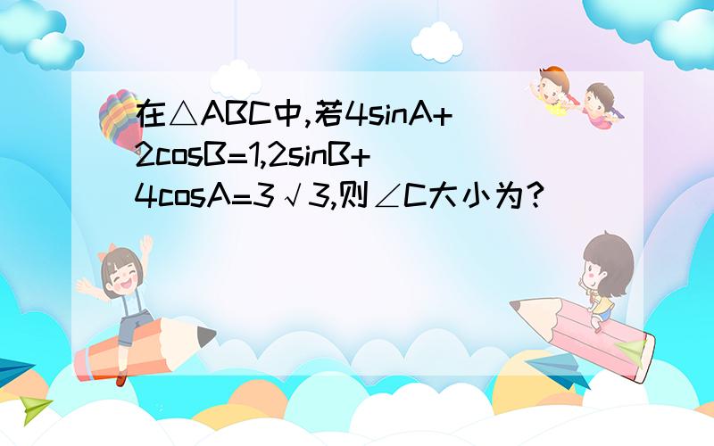 在△ABC中,若4sinA+2cosB=1,2sinB+4cosA=3√3,则∠C大小为?