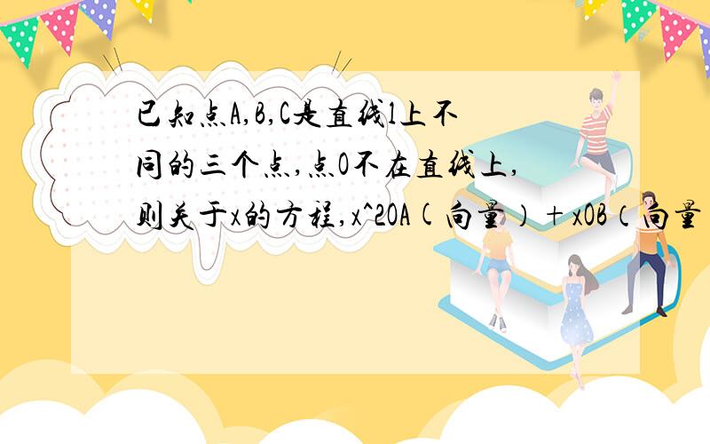 已知点A,B,C是直线l上不同的三个点,点O不在直线上,则关于x的方程,x^2OA(向量）+xOB（向量）+AC(向量）=0（向量）没打错。这是2010年辽宁抚顺的一题，