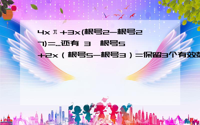 4xπ+3x(根号2-根号27)=...还有 3×根号5+2x（根号5-根号3）=保留3个有效数字...简便点的有不..